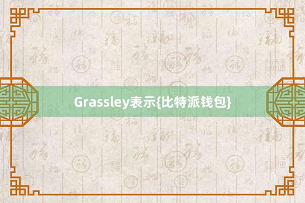 Grassley表示{比特派钱包}