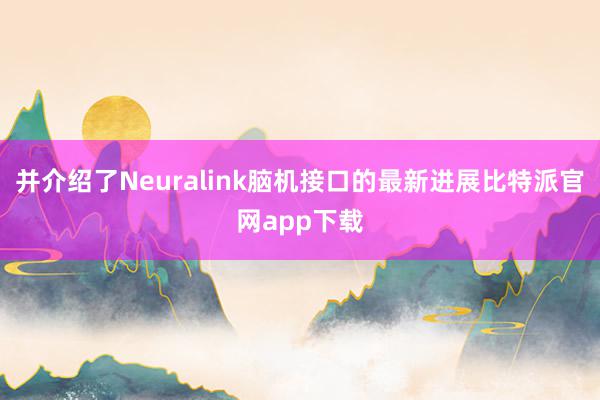 并介绍了Neuralink脑机接口的最新进展比特派官网app下载