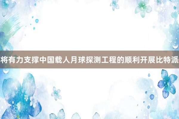 将有力支撑中国载人月球探测工程的顺利开展比特派