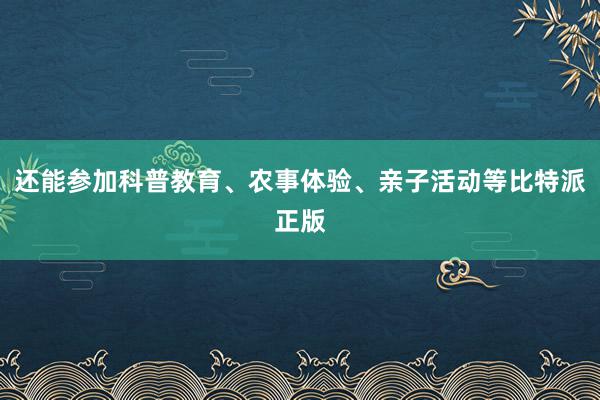 还能参加科普教育、农事体验、亲子活动等比特派正版