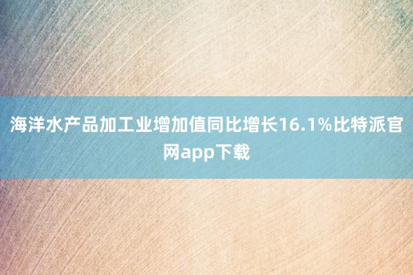 海洋水产品加工业增加值同比增长16.1%比特派官网app下载