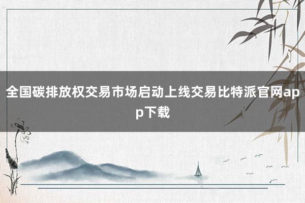 全国碳排放权交易市场启动上线交易比特派官网app下载