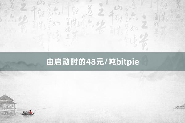 由启动时的48元/吨bitpie