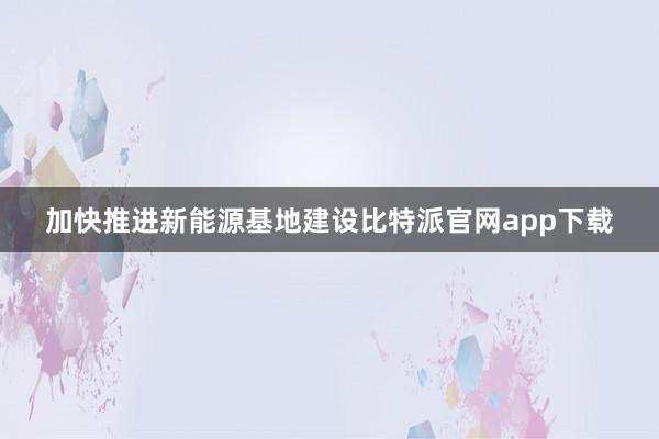 加快推进新能源基地建设比特派官网app下载