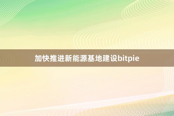 加快推进新能源基地建设bitpie