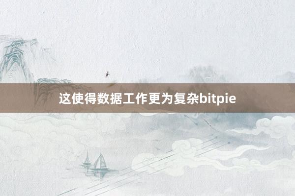 这使得数据工作更为复杂bitpie