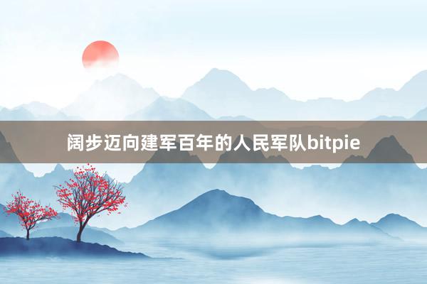 阔步迈向建军百年的人民军队bitpie