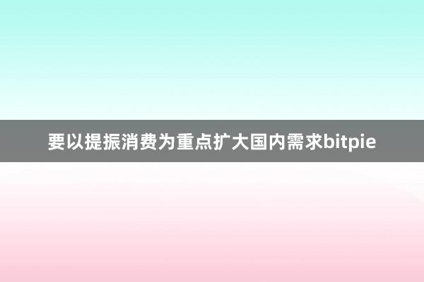 要以提振消费为重点扩大国内需求bitpie