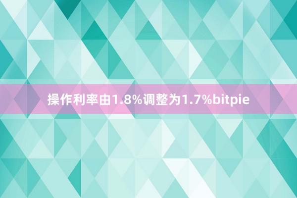 操作利率由1.8%调整为1.7%bitpie