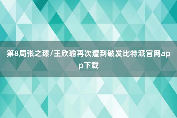 第8局张之臻/王欣瑜再次遭到破发比特派官网app下载