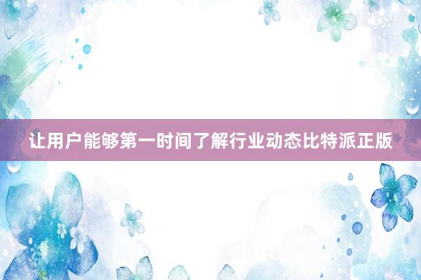 让用户能够第一时间了解行业动态比特派正版