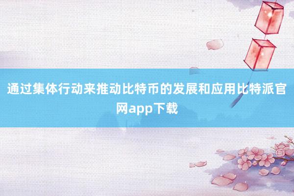 通过集体行动来推动比特币的发展和应用比特派官网app下载