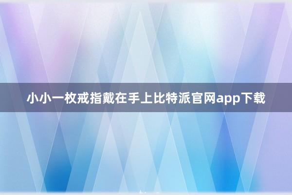 小小一枚戒指戴在手上比特派官网app下载