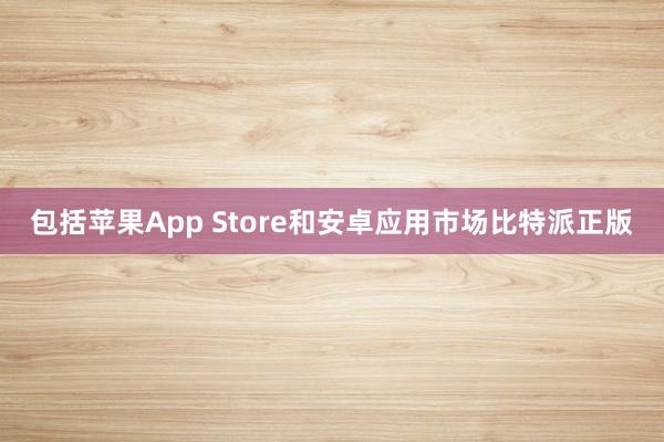 包括苹果App Store和安卓应用市场比特派正版