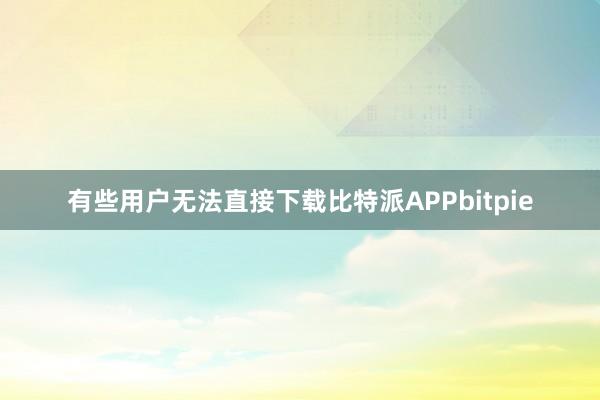 有些用户无法直接下载比特派APPbitpie