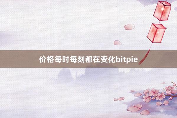 价格每时每刻都在变化bitpie