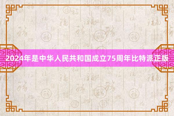 2024年是中华人民共和国成立75周年比特派正版