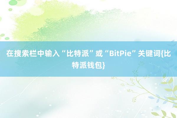 在搜索栏中输入“比特派”或“BitPie”关键词{比特派钱包}