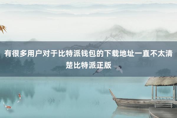 有很多用户对于比特派钱包的下载地址一直不太清楚比特派正版