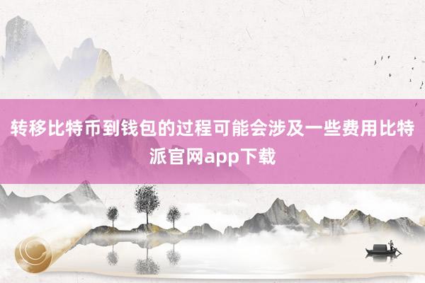 转移比特币到钱包的过程可能会涉及一些费用比特派官网app下载