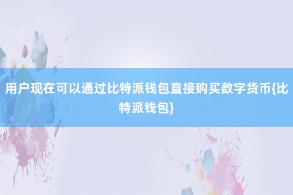 用户现在可以通过比特派钱包直接购买数字货币{比特派钱包}