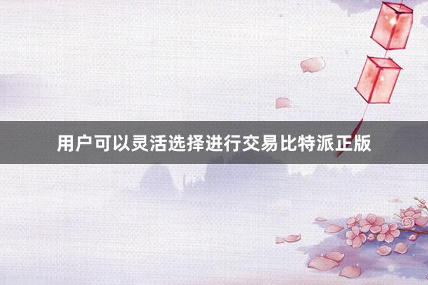 用户可以灵活选择进行交易比特派正版