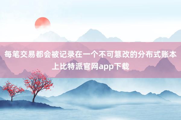 每笔交易都会被记录在一个不可篡改的分布式账本上比特派官网app下载