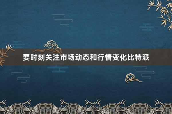 要时刻关注市场动态和行情变化比特派