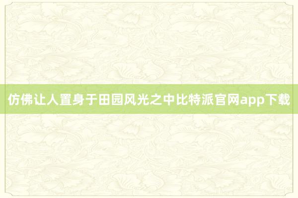 仿佛让人置身于田园风光之中比特派官网app下载