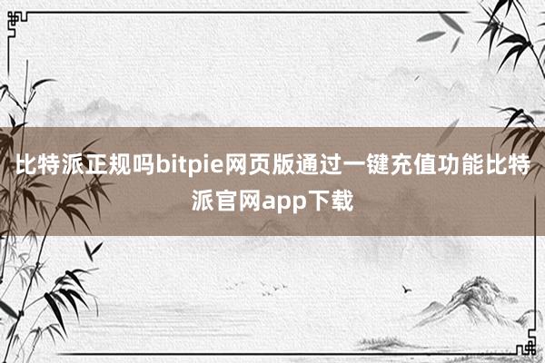 比特派正规吗bitpie网页版通过一键充值功能比特派官网app下载