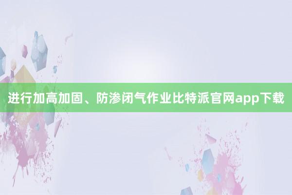 进行加高加固、防渗闭气作业比特派官网app下载