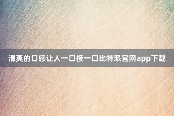 清爽的口感让人一口接一口比特派官网app下载