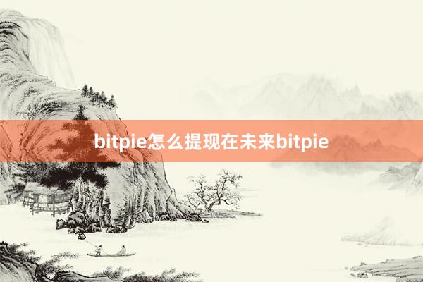 bitpie怎么提现在未来bitpie