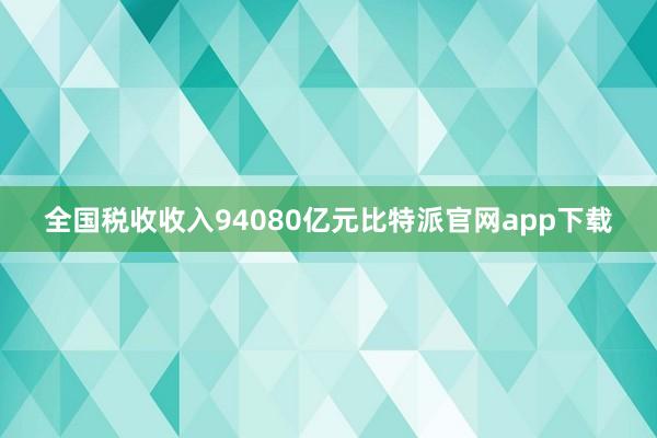 全国税收收入94080亿元比特派官网app下载