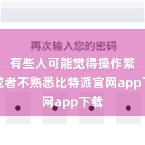 有些人可能觉得操作繁琐或者不熟悉比特派官网app下载